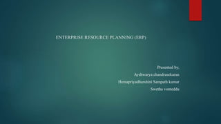 ENTERPRISE RESOURCE PLANNING (ERP)
Presented by,
Ayshwarya chandrasekaran
Hemapriyadharshini Sampath kumar
Swetha vonteddu
 