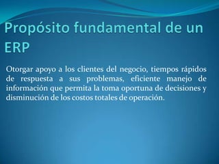 Otorgar apoyo a los clientes del negocio, tiempos rápidos
de respuesta a sus problemas, eficiente manejo de
información que permita la toma oportuna de decisiones y
disminución de los costos totales de operación.
 