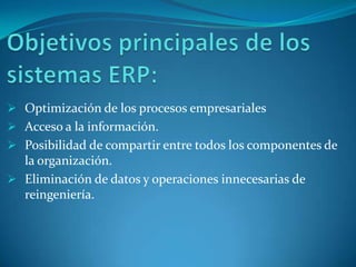  Optimización de los procesos empresariales
 Acceso a la información.
 Posibilidad de compartir entre todos los componentes de
  la organización.
 Eliminación de datos y operaciones innecesarias de
  reingeniería.
 