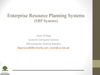 Enterprise Resource Planning Systems
(ERP Systems)
Inam Ul-Haq
Lecturer Computer Science
MS Computer Science Sweden
Organizer@dfd-charity.com, inam@ue.edu.pk
 