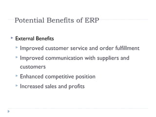 Potential Benefits of ERP
 External Benefits
 Improved customer service and order fulfillment
 Improved communication with suppliers and
customers
 Enhanced competitive position
 Increased sales and profits
 