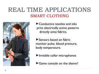 REAL TIME APPLICATIONS
►Conductive textiles and inks
print electrically active patterns
directly onto fabrics.
►Sensors based on fabric
monitor pulse, blood pressure,
body temperature.
►Invisible collar microphones
►Game console on the sleeve?
SMART CLOTHING
 