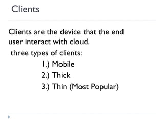 Clients
Clients are the device that the end
user interact with cloud.
three types of clients:
1.) Mobile
2.) Thick
3.) Thin (Most Popular)
 