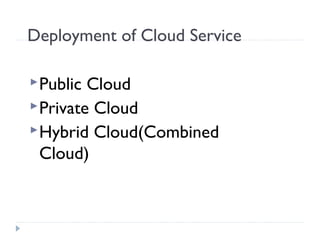Deployment of Cloud Service
Public Cloud
Private Cloud
Hybrid Cloud(Combined
Cloud)
 