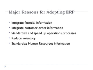 Major Reasons for Adopting ERP
 Integrate financial information
 Integrate customer order information
 Standardize and speed up operations processes
 Reduce inventory
 Standardize Human Resources information
 
