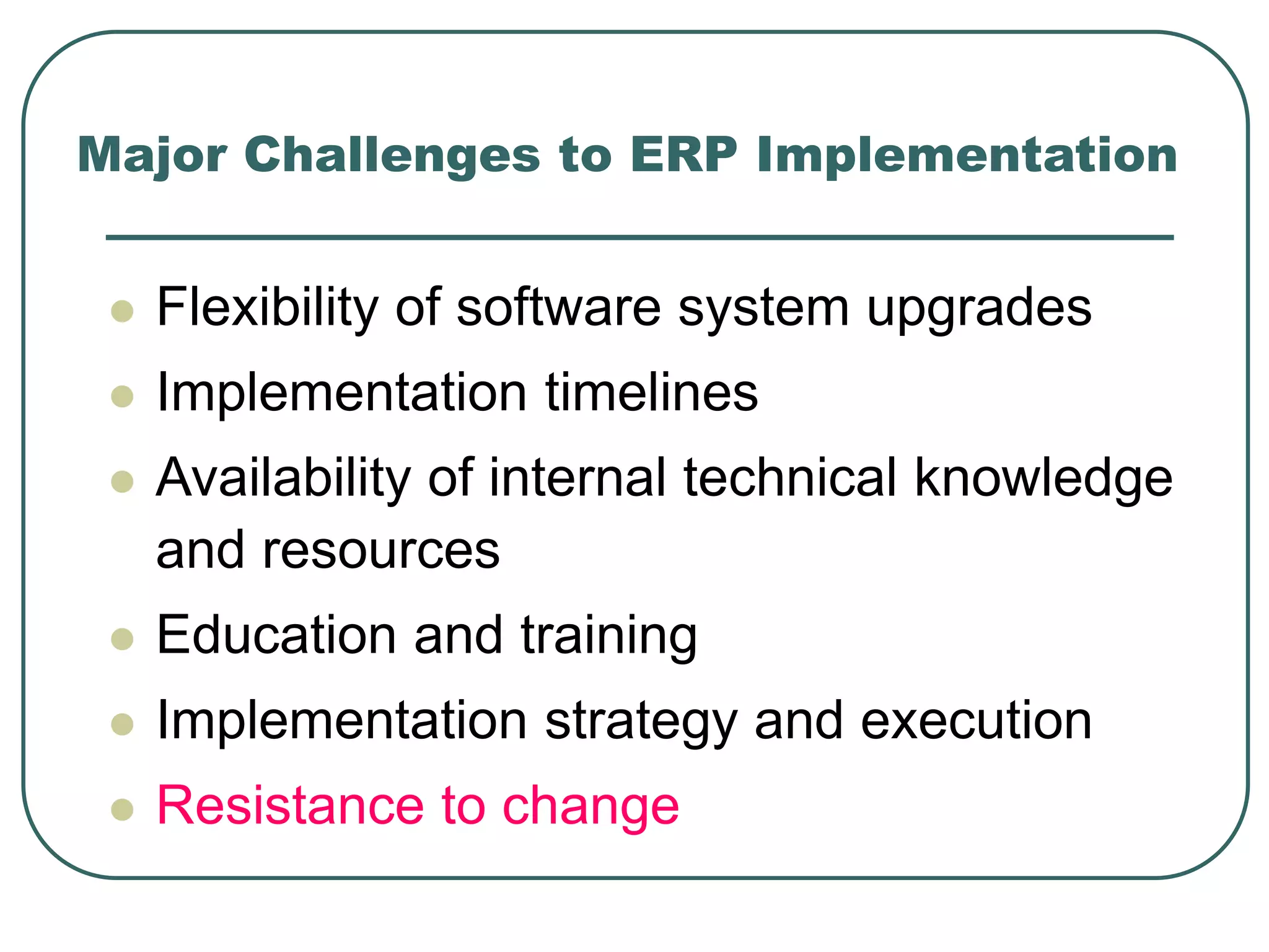 Major Challenges to ERP Implementation
 Flexibility of software system upgrades
 Implementation timelines
 Availability of internal technical knowledge
and resources
 Education and training
 Implementation strategy and execution
 Resistance to change
 