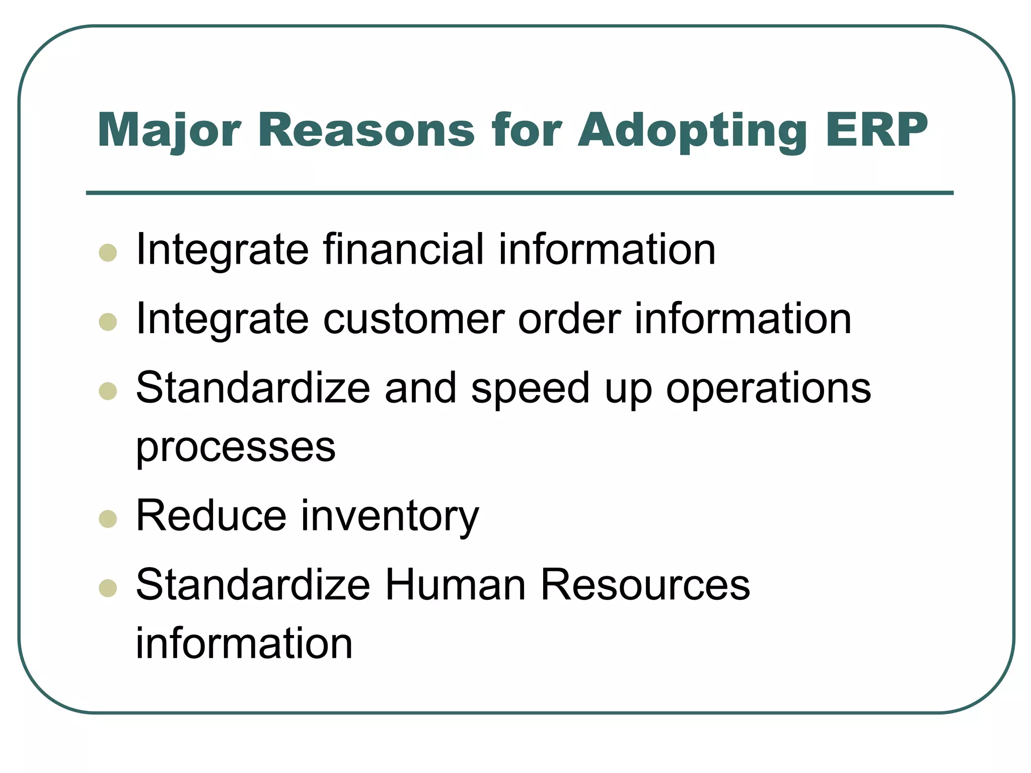 Major Reasons for Adopting ERP
 Integrate financial information
 Integrate customer order information
 Standardize and speed up operations
processes
 Reduce inventory
 Standardize Human Resources
information
 