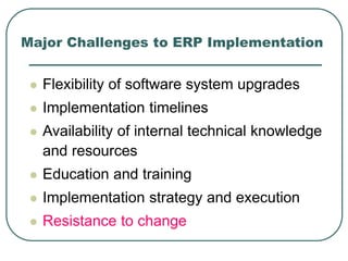 Major Challenges to ERP Implementation
 Flexibility of software system upgrades
 Implementation timelines
 Availability of internal technical knowledge
and resources
 Education and training
 Implementation strategy and execution
 Resistance to change
 