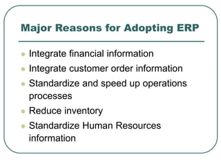 Major Reasons for Adopting ERP
 Integrate financial information
 Integrate customer order information
 Standardize and speed up operations
processes
 Reduce inventory
 Standardize Human Resources
information
 