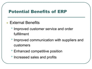 Potential Benefits of ERP
 External Benefits
• Improved customer service and order
fulfillment
• Improved communication with suppliers and
customers
• Enhanced competitive position
• Increased sales and profits
 