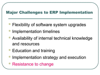 Major Challenges to ERP Implementation
 Flexibility of software system upgrades
 Implementation timelines
 Availability of internal technical knowledge
and resources
 Education and training
 Implementation strategy and execution
 Resistance to change
 