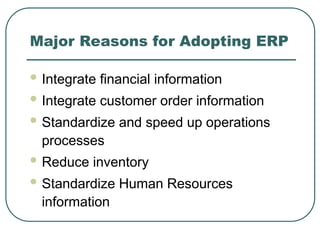 Major Reasons for Adopting ERP
 Integrate financial information
 Integrate customer order information
 Standardize and speed up operations
processes
 Reduce inventory
 Standardize Human Resources
information
 
