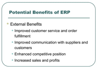 Potential Benefits of ERP
 External Benefits
• Improved customer service and order
fulfillment
• Improved communication with suppliers and
customers
• Enhanced competitive position
• Increased sales and profits
 