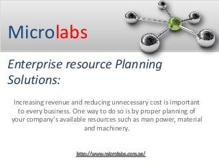 Microlabs
Enterprise resource Planning
Solutions:
Increasing revenue and reducing unnecessary cost is important
to every business. One way to do so is by proper planning of
your company’s available resources such as man power, material
and machinery.
 