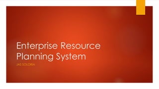 Enterprise Resource
Planning System
JAS SOLORIA
 