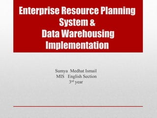 Sumya Medhat Ismail
MIS English Section
3rd year
Enterprise Resource Planning
System &
Data Warehousing
Implementation
 