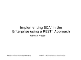 Implementing SOA*
in the
Enterprise using a REST**
Approach
Ganesh Prasad
* SOA = Service-Oriented Architecture ** REST = REpresentational State Transfer
 