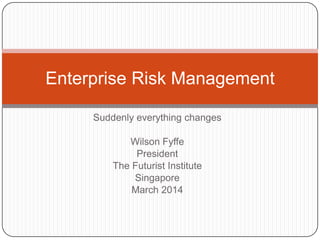 Enterprise Risk Management
Suddenly everything changes
Wilson Fyffe
President
The Futurist Institute
Singapore
March 2014

1

(c) Copyright 2014 Amplios Consultants Pte Ltd.
All rights reserves

 