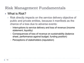 Risk Management Fundamentals
14
 What is Risk?
 Risk directly impacts on the service delivery objective of
public and pr...