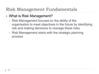 Risk Management Fundamentals
17
 What is Risk Management?
 Risk Management focuses on the ability of the
organisation to...