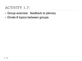 ACTIVITY 1.7:
24
 Group exercise: feedback to plenary
 Divide 8 topics between groups
 