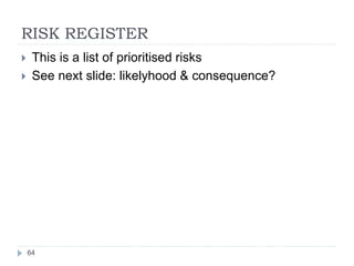 RISK REGISTER
64
 This is a list of prioritised risks
 See next slide: likelyhood & consequence?
 
