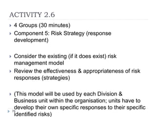 ACTIVITY 2.6
76
 4 Groups (30 minutes)
 Component 5: Risk Strategy (response
development)
 Consider the existing (if it...