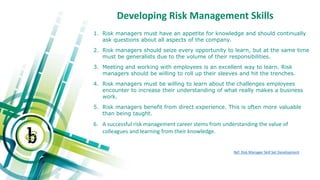1. Risk managers must have an appetite for knowledge and should continually
ask questions about all aspects of the company...
