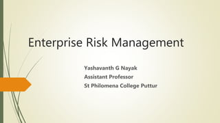 Enterprise Risk Management
Yashavanth G Nayak
Assistant Professor
St Philomena College Puttur
 