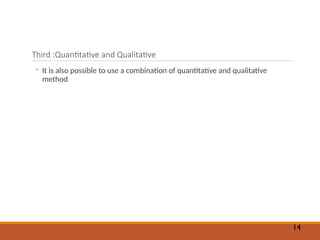 Third :Quantitative and Qualitative
◦ It is also possible to use a combination of quantitative and qualitative
method
14
 