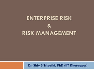 ENTERPRISE RISK
&
RISK MANAGEMENT
Dr. Shiv S Tripathi, PhD (IIT Kharagpur)
 