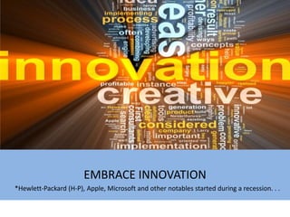 EMBRACE INNOVATION<br />*Hewlett-Packard (H-P), Apple, Microsoft and other notables started during a recession. . .<br />