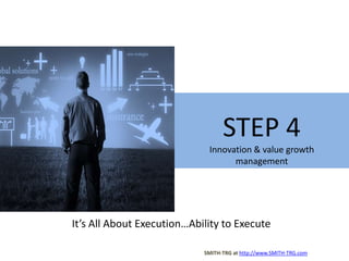 STEP 4,[object Object],Innovation & value growth  ,[object Object],management,[object Object],It’s All About Execution…Ability to Execute,[object Object],SMITH-TRG at http://www.SMITH-TRG.com,[object Object]