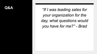 Q&A
“If I was leading sales for
your organization for the
day, what questions would
you have for me?” - Brad
 