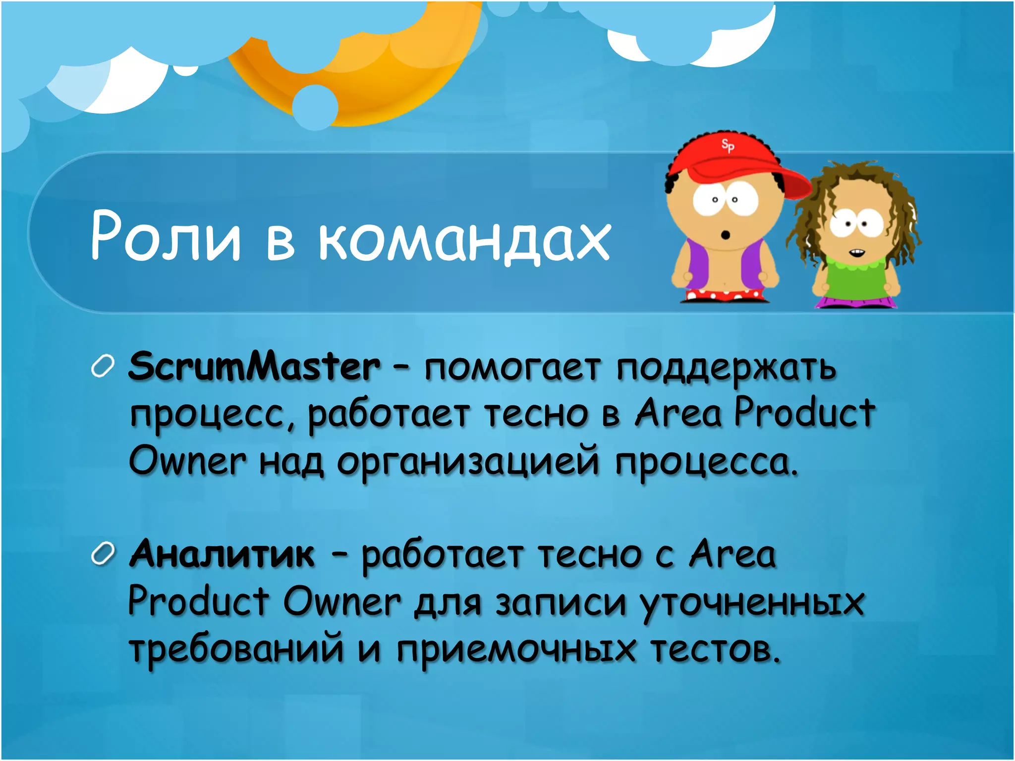 Роли в командах
! ScrumMaster – помогает поддержать
  процесс, работает тесно в Area Product
  Owner над организацией процесса.

!   Аналитик – работает тесно с Area
    Product Owner для записи уточненных
    требований и приемочных тестов.
 