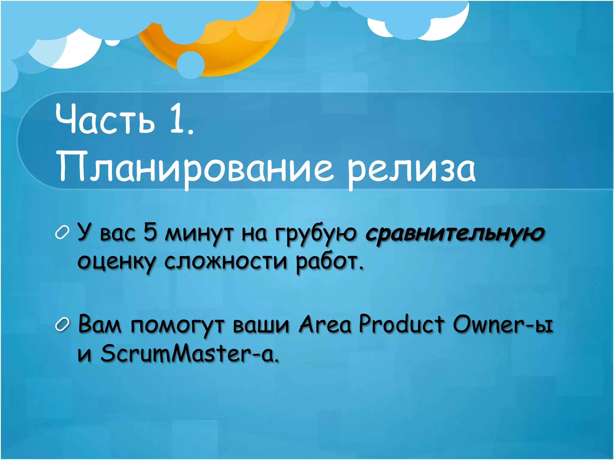 Часть 1.
Планирование релиза
!   У вас 5 минут на грубую cравнительную
    оценку сложности работ.

!   Вам помогут ваши Area Product Owner-ы
    и ScrumMaster-а.
 