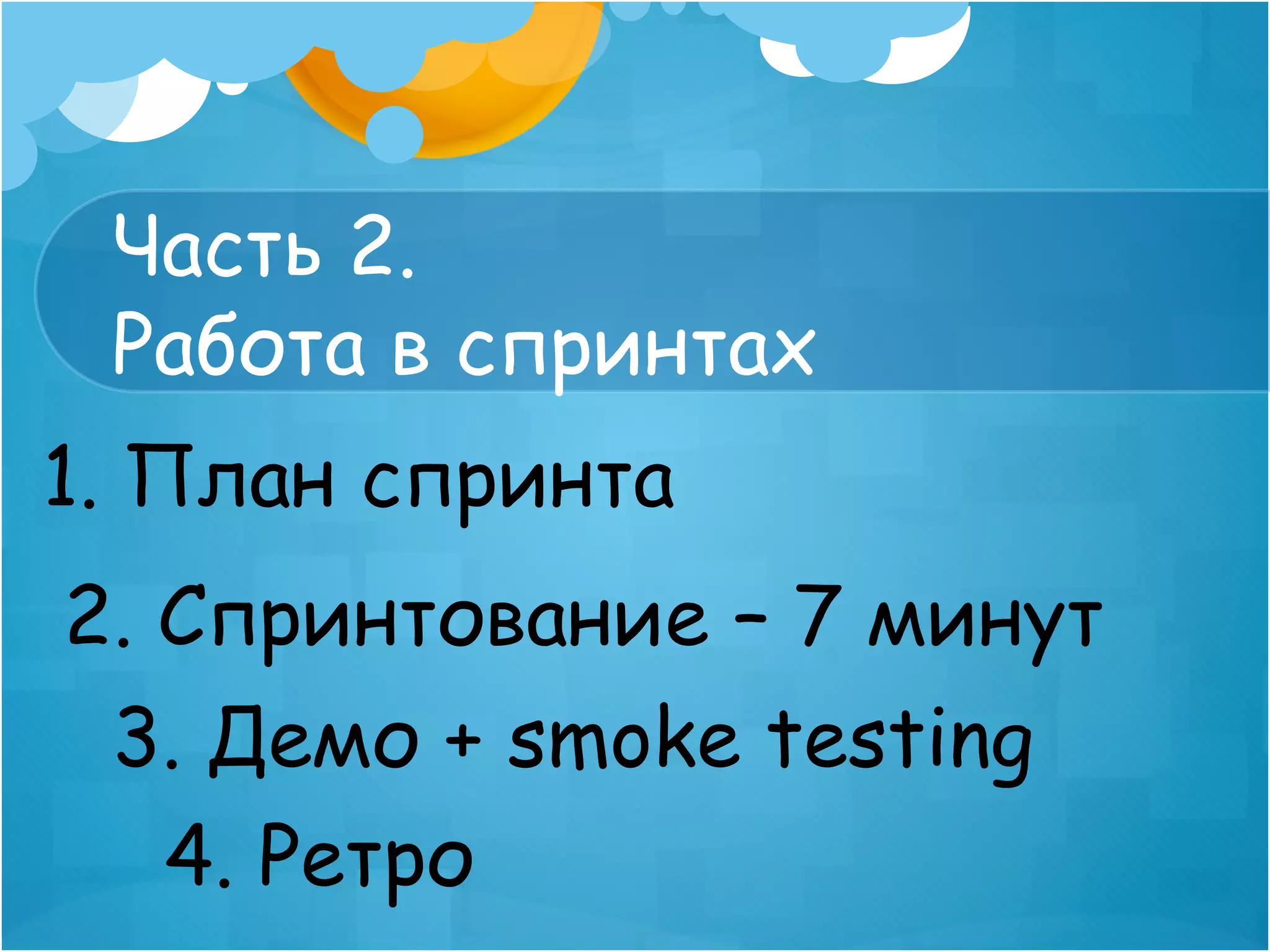 Часть 2.
 Работа в спринтах
1. План спринта
2. Спринтование – 7 минут
 3. Демо + smoke testing
   4. Ретро
 