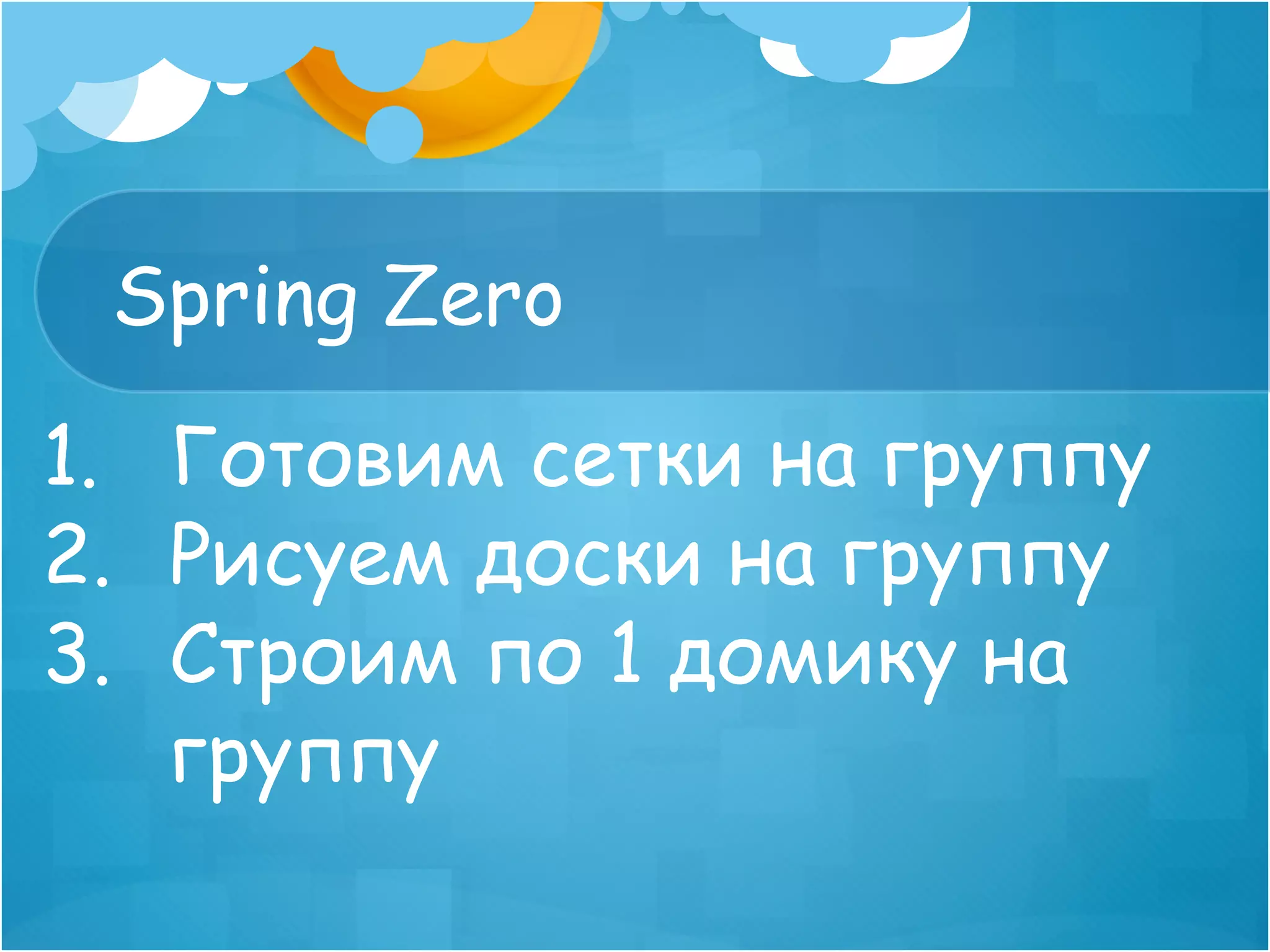 Spring Zero
1.  Готовим сетки на группу
2.  Рисуем доски на группу
3.  Строим по 1 домику на
    группу
 