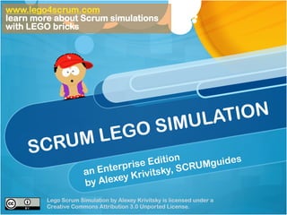 www.lego4scrum.com
learn more about Scrum simulations
with LEGO bricks




                                                ULATION
                                          O SIM
           RUM LEG
     SC
                                   e Edition RUMguides
                      an En terpris tsky, SC
                                      i
                              ey Kriv
                      by Alex
         Lego Scrum Simulation by Alexey Krivitsky is licensed under a
         Creative Commons Attribution 3.0 Unported License.
 