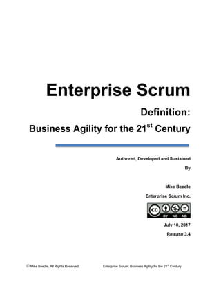 © Mike Beedle, All Rights Reserved Enterprise Scrum: Business Agility for the 21
st
Century
Enterprise Scrum
Definition:
Business Agility for the 21st
Century
Authored, Developed and Sustained
By
Mike Beedle
Enterprise Scrum Inc.
July 10, 2017
Release 3.4
 