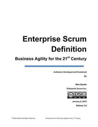 © Mike Beedle, All Rights Reserved Enterprise Scrum: Business Agility for the 21
st
Century
Enterprise Scrum
Definition
Business Agility for the 21st
Century
Authored, Developed and Sustained
By
Mike Beedle
Enterprise Scrum Inc.
January 8, 2018
Release 4.0
 
