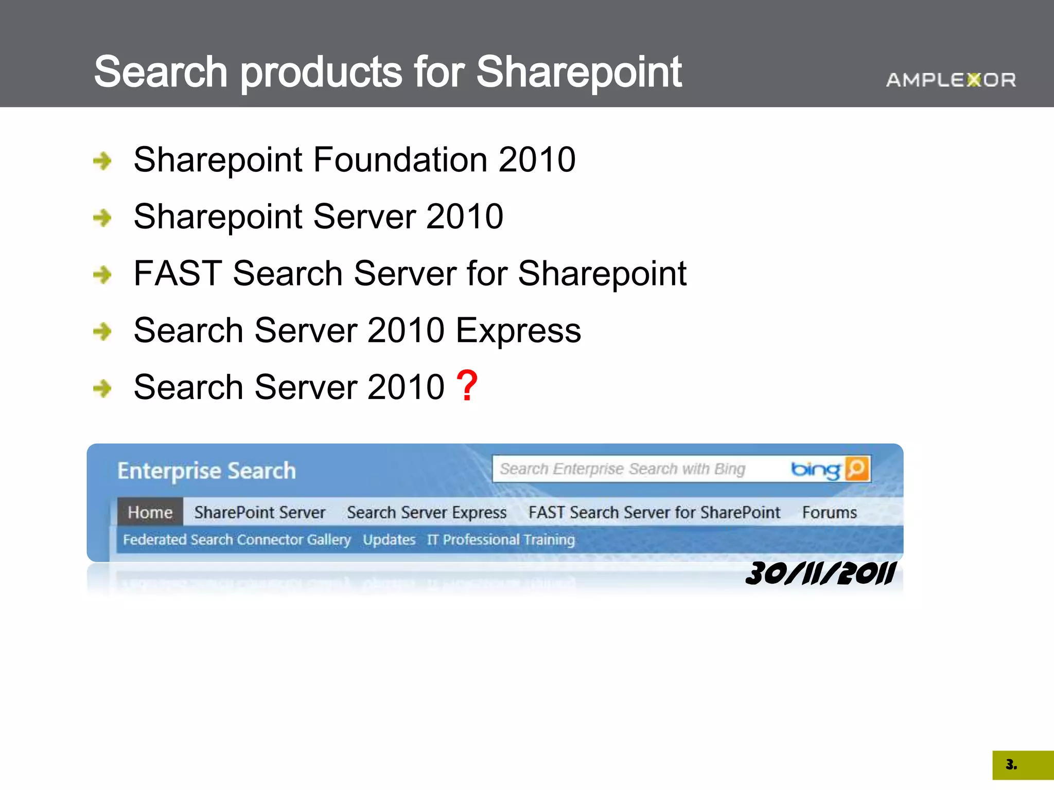 Search products for Sharepoint

  Sharepoint Foundation 2010
  Sharepoint Server 2010
  FAST Search Server for Sharepoint
  Search Server 2010 Express
  Search Server 2010 ?




                                      30/11/2011




                                                   3.
 