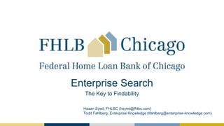 Enterprise Search
The Key to Findability
Hasan Syed, FHLBC (hsyed@fhlbc.com)
Todd Fahlberg, Enterprise Knowledge (tfahlber...