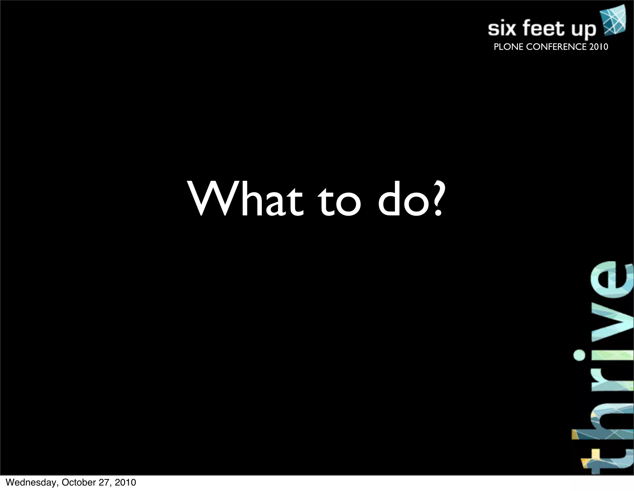 PLONE CONFERENCE 2010
What to do?
Wednesday, October 27, 2010
 