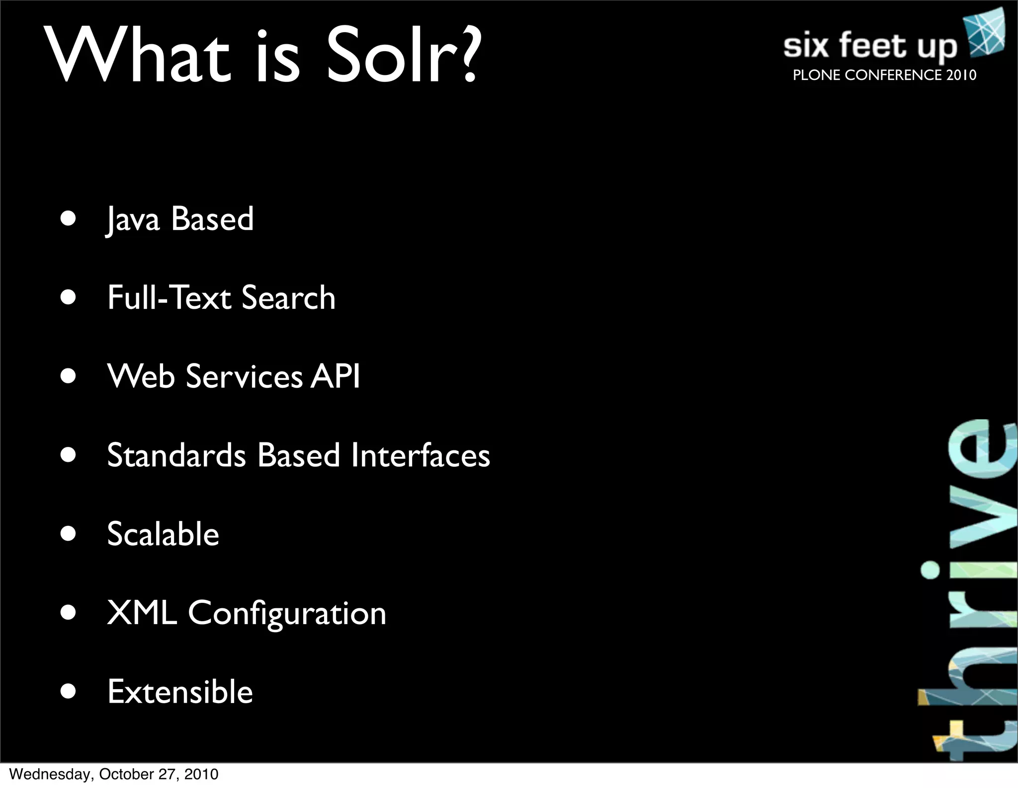 PLONE CONFERENCE 2010
• Java Based
• Full-Text Search
• Web Services API
• Standards Based Interfaces
• Scalable
• XML Conﬁguration
• Extensible
What is Solr?
Wednesday, October 27, 2010
 
