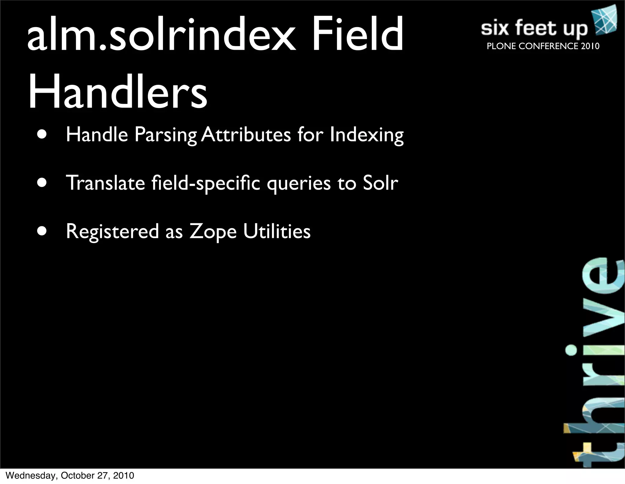 PLONE CONFERENCE 2010
• Handle Parsing Attributes for Indexing
• Translate ﬁeld-speciﬁc queries to Solr
• Registered as Zope Utilities
alm.solrindex Field
Handlers
Wednesday, October 27, 2010
 