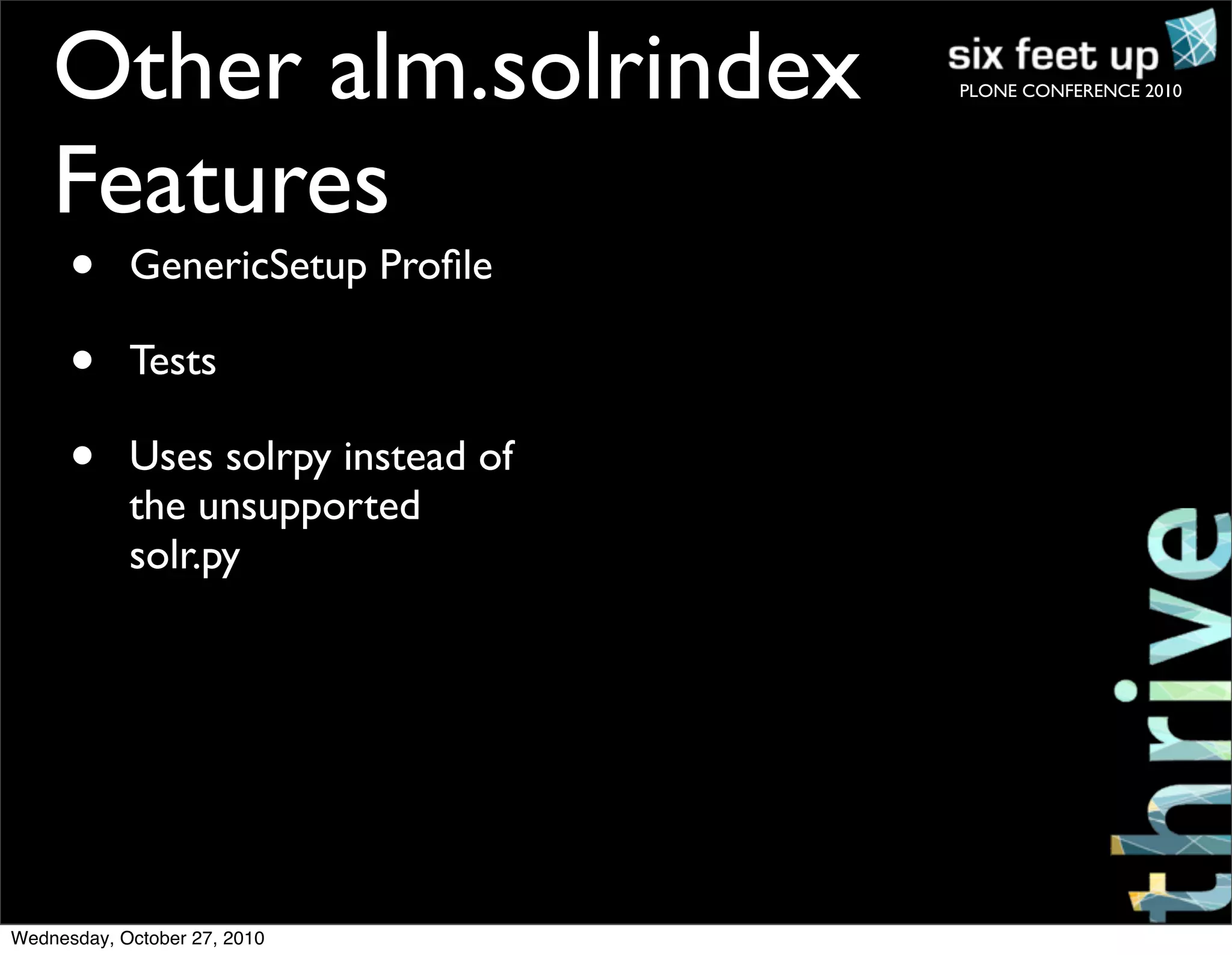 PLONE CONFERENCE 2010
• GenericSetup Proﬁle
• Tests
• Uses solrpy instead of
the unsupported
solr.py
Other alm.solrindex
Features
Wednesday, October 27, 2010
 