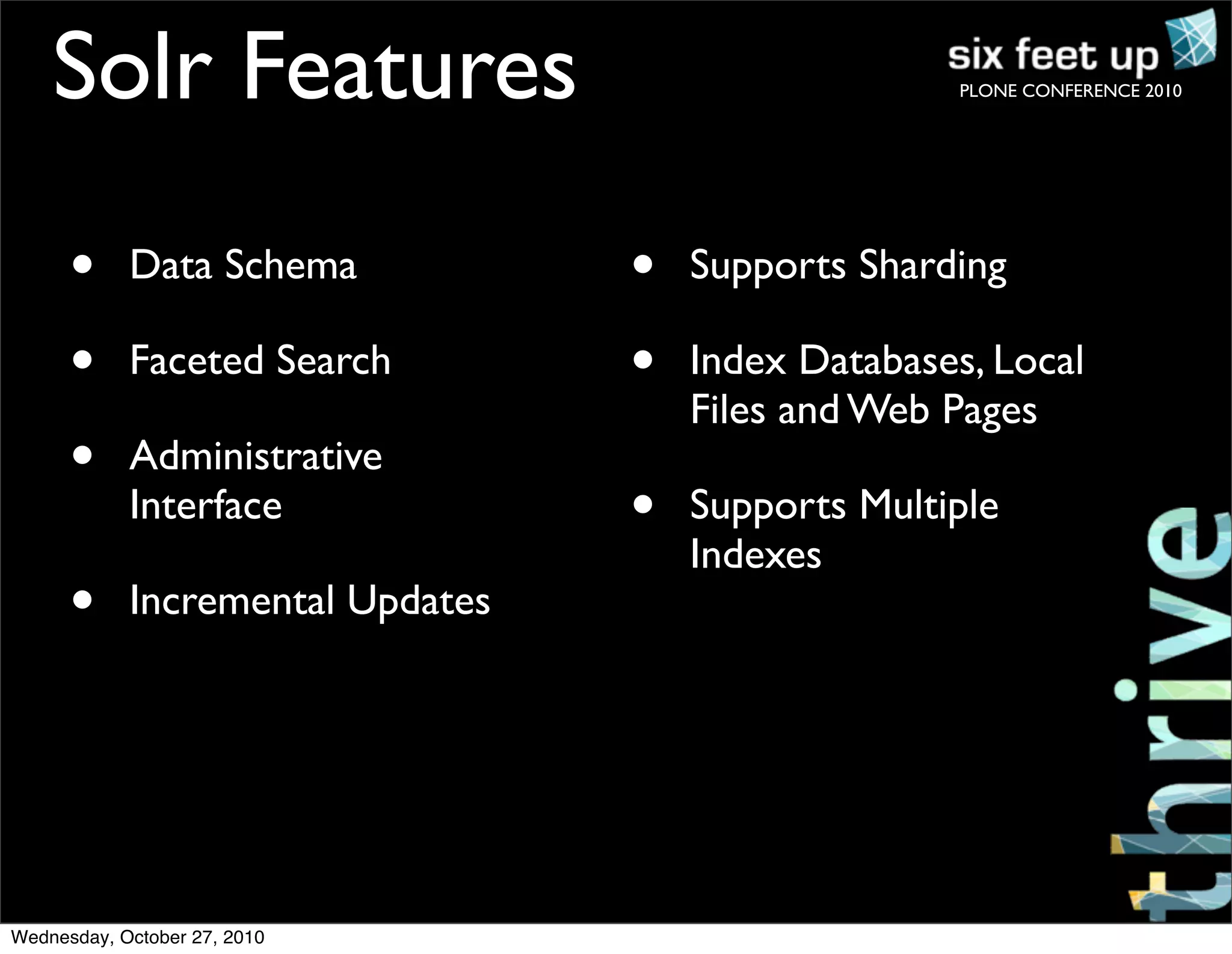 PLONE CONFERENCE 2010
• Data Schema
• Faceted Search
• Administrative
Interface
• Incremental Updates
• Supports Sharding
• Index Databases, Local
Files and Web Pages
• Supports Multiple
Indexes
Solr Features
Wednesday, October 27, 2010
 