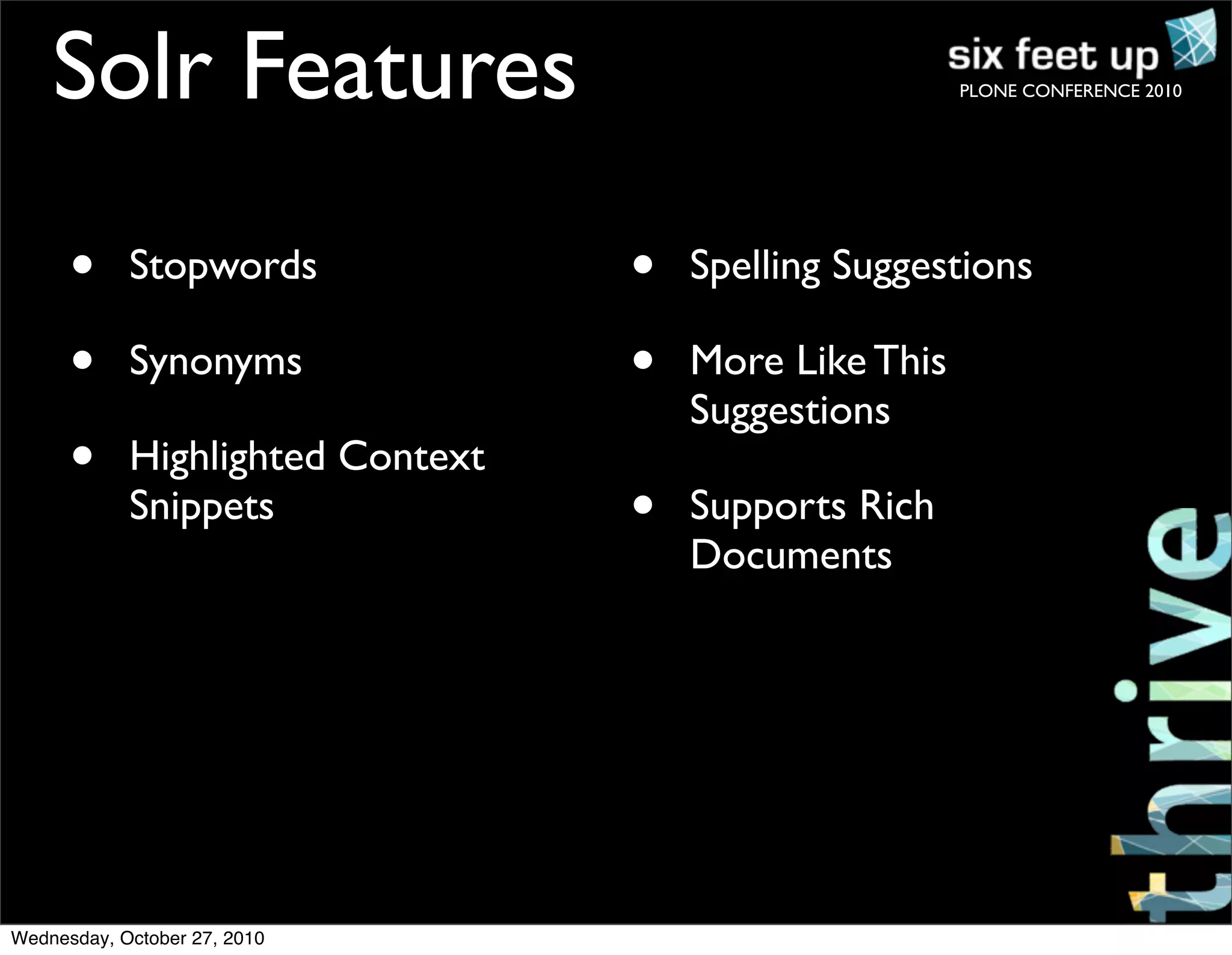 PLONE CONFERENCE 2010
• Stopwords
• Synonyms
• Highlighted Context
Snippets
• Spelling Suggestions
• More Like This
Suggestions
• Supports Rich
Documents
Solr Features
Wednesday, October 27, 2010
 