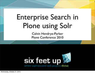 Enterprise Search in
Plone using Solr
Calvin Hendryx-Parker
Plone Conference 2010
Wednesday, October 27, 2010
 